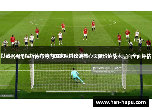 以数据视角解析德布劳内国家队进攻端核心贡献价值战术层面全面评估