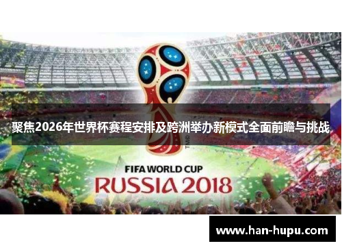 聚焦2026年世界杯赛程安排及跨洲举办新模式全面前瞻与挑战