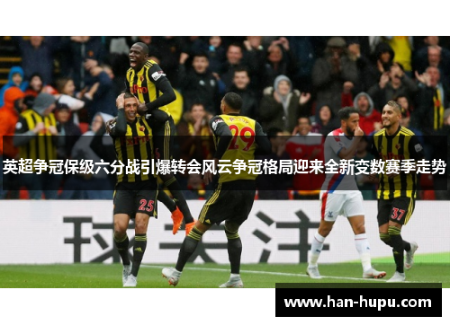 英超争冠保级六分战引爆转会风云争冠格局迎来全新变数赛季走势 英超争冠保级六分战引爆转会风云争冠格局迎来全新变数赛季走势