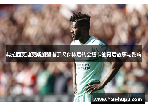 弗拉西莫迪莫斯加盟诺丁汉森林后转会纽卡的背后故事与影响 弗拉西莫迪莫斯加盟诺丁汉森林后转会纽卡的背后故事与影响