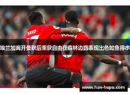 埃兰加离开曼联后重获自由在森林边路表现出色如鱼得水