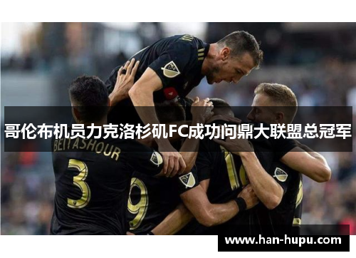 哥伦布机员力克洛杉矶FC成功问鼎大联盟总冠军