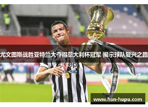 尤文图斯战胜亚特兰大夺得意大利杯冠军 揭示球队复兴之路