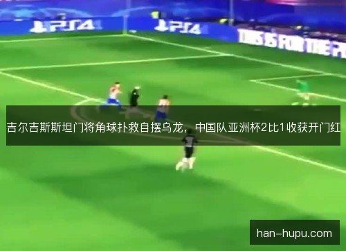 吉尔吉斯斯坦门将角球扑救自摆乌龙,中国队亚洲杯2比1收获开门红 吉尔吉斯斯坦门将角球扑救自摆乌龙,中国队亚洲杯2比1收获开门红